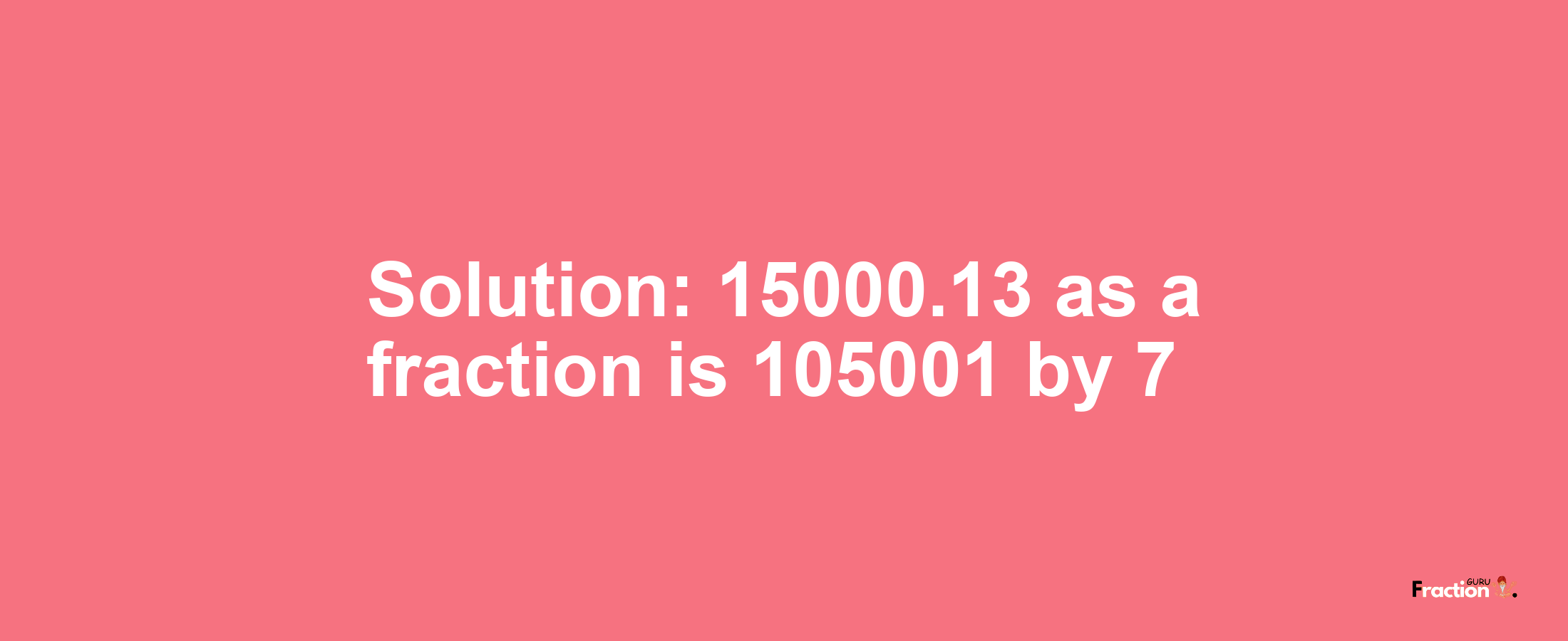 Solution:15000.13 as a fraction is 105001/7